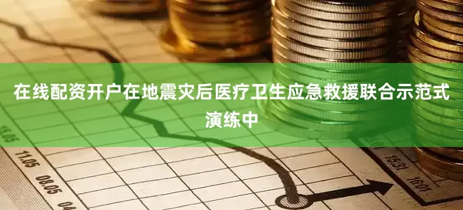 在线配资开户在地震灾后医疗卫生应急救援联合示范式演练中