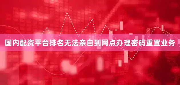 国内配资平台排名无法亲自到网点办理密码重置业务