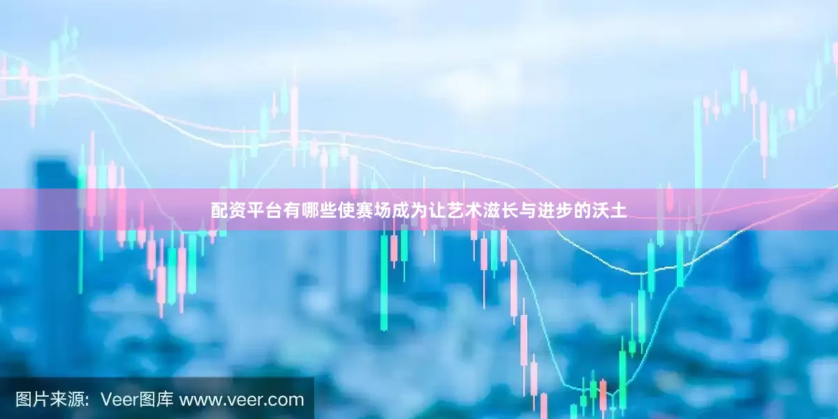 配资平台有哪些使赛场成为让艺术滋长与进步的沃土