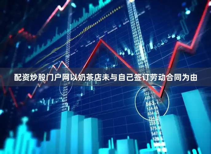 配资炒股门户网以奶茶店未与自己签订劳动合同为由