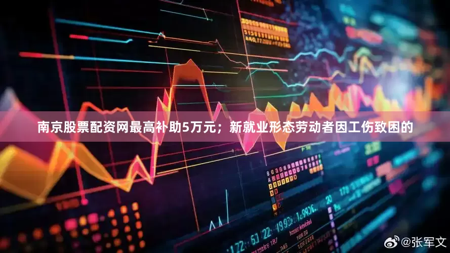 南京股票配资网最高补助5万元；新就业形态劳动者因工伤致困的