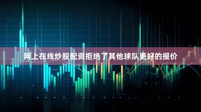 网上在线炒股配资拒绝了其他球队更好的报价