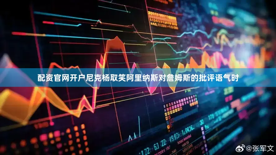 配资官网开户尼克杨取笑阿里纳斯对詹姆斯的批评语气时