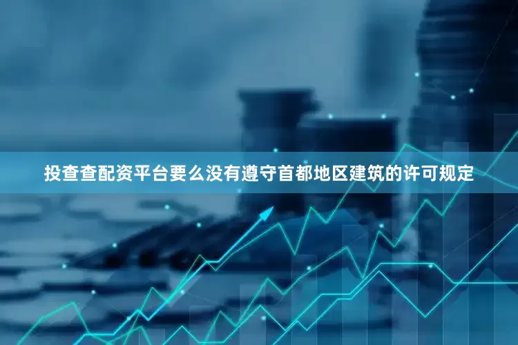 投查查配资平台要么没有遵守首都地区建筑的许可规定